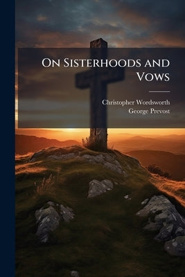 On Sisterhoods and Vows: A Letter to the Ven. Sir George Prevost, Bart. Volume Talbot Collection of British Pamphlets by Wordsworth, Christopher