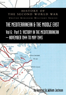 Mediterranean and Middle East Volume VI: Victory in the Mediterranean Part III, November 1944 to May 1945. HISTORY OF THE SECOND WORLD WAR: UNITED KIN by Jackson, General William