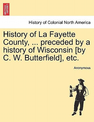 History of La Fayette County, ... preceded by a history of Wisconsin [by C. W. Butterfield], etc. by Anonymous