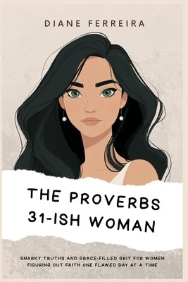 The Proverbs 31-ish Woman - Snarky Truths and Grace-Filled Grit for Women Figuring Out Faith One Flawed Day at a Time: Snarky Truths and Grace-Filled by Ferreira, Diane