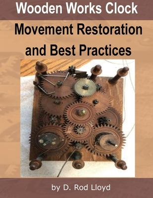 Wooden Works Clock Movement Restoration & Best Practices by Lloyd, D. Rod
