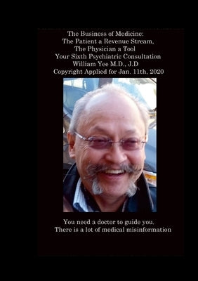 The Business of Medicine: The Patient a Revenue Stream, The Physician a Tool Your Sixth Psychiatric Consultation William Yee M.D., J.D Copyright Appli by Yee, William