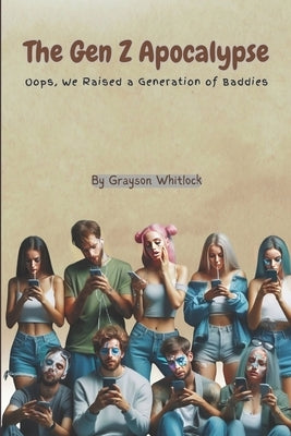 The Gen Z Apocalypse: Oops, We Raised a Generation of Baddies by Whitlock, Grayson