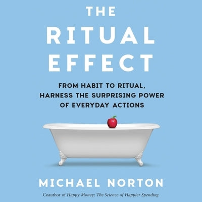 The Ritual Effect: From Habit to Ritual, Harness the Surprising Power of Everyday Actions by Norton, Michael
