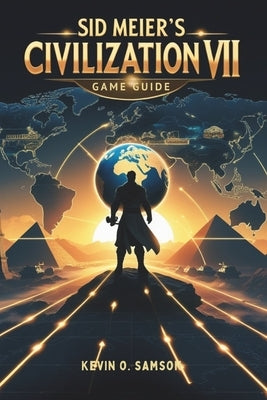 Sid Meier's Civilization VII Game Guide: Unlock Hidden Strategies, Expert Tips, Step-by-Step Tactics to Build Empires and Defeat Rivals by A. Samson, Kevin