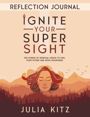 Ignite Your Super Sight Reflection Journal: The Power of Spiritual Vision to Fuel Your Future and Move Mountains by Kitz, Julia