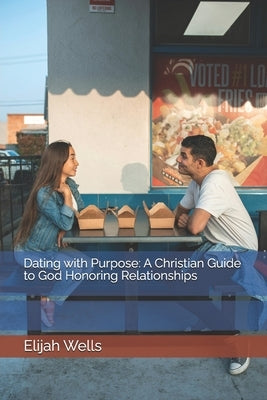 Dating with Purpose: A Christian Guide to God Honoring Relationships by Wells, Elijah