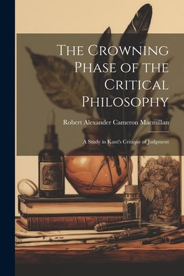 The Crowning Phase of the Critical Philosophy: A Study in Kant's Critique of Judgment by Robert Alexander Cameron, MacMillan