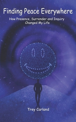 Finding Peace Everywhere: How Presence, Surrender and Inquiry Changed My Life by Carland, Trey