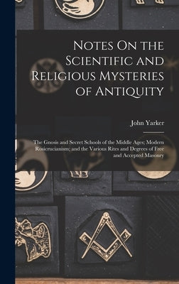 Notes On the Scientific and Religious Mysteries of Antiquity: The Gnosis and Secret Schools of the Middle Ages; Modern Rosicrucianism; and the Various by Yarker, John