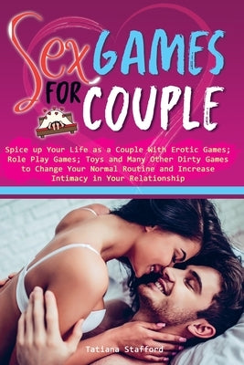 sex games for couple: spice up your life as a couple with erotic games; role play games; toys and many other dirty games to change your norm by Stafford, Tatiana