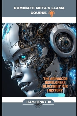Dominate Meta's Llama Course: The Advanced Developers Blueprint For Mastery by Henry, Liam, Jr.
