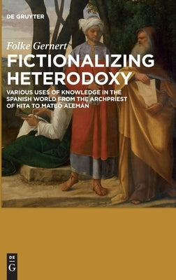 Fictionalizing Heterodoxy: Various Uses of Knowledge in the Spanish World from the Archpriest of Hita to Mateo Alemán by Gernert, Folke