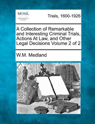 A Collection of Remarkable and Interesting Criminal Trials, Actions at Law, and Other Legal Decisions Volume 2 of 2 by Medland, W. M.