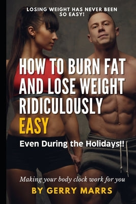 How to Burn Fat and Lose Weight Ridiculously Easy: Even During the Holidays! by Marrs, Gerry