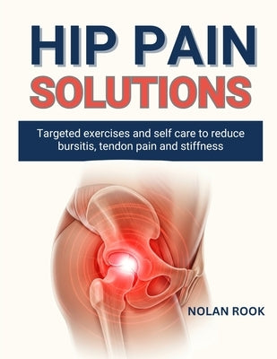 Hip Pain Solutions: Targeted exercises and self-care to reduce bursitis, tendon pain and stiffness by Rook, Nolan