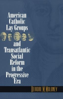 American Catholic Lay Groups and Transatlantic Social Reform in the Progressive Era by Moloney, Deirdre M.