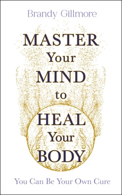 Master Your Mind to Heal Your Body: You Can Be Your Own Cure by Gillmore, Brandy
