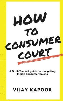 How to Consumer Court: A Do-it-Yourself guide on Navigating Indian Consumer Courts by Vijay Kapoor