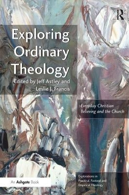 Exploring Ordinary Theology: Everyday Christian Believing and the Church by Astley, Jeff
