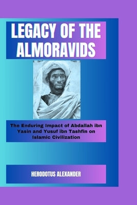 Legacy of the Almoravids: The Enduring Impact of Abdallah ibn Yasin and Yusuf ibn Tashfin on Islamic Civilization by Alexander, Herodotus