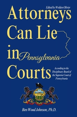 Attorneys Can Lie in Pennsylvania Courts: According to the Disciplinary Board of the Supreme Court of Pennsylvania by Olivier, Wolden