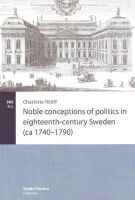 Noble conceptions of politics in eighteenth-century Sweden (ca 1740-1790) by Wolff, Charlotta