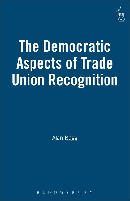 The Democratic Aspects of Trade Union Recognition by Bogg, Alan