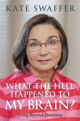 What the Hell Happened to My Brain?: Living Beyond Dementia by Swaffer, Kate