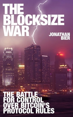 The Blocksize War: The battle over who controls Bitcoin's protocol rules by Bier, Jonathan