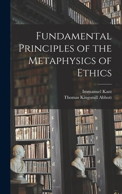 Fundamental Principles of the Metaphysics of Ethics by Kant, Immanuel 1724-1804