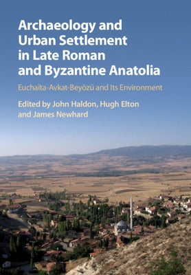 Archaeology and Urban Settlement in Late Roman and Byzantine Anatolia: Euchaïta-Avkat-Beyözü and Its Environment by Haldon, John
