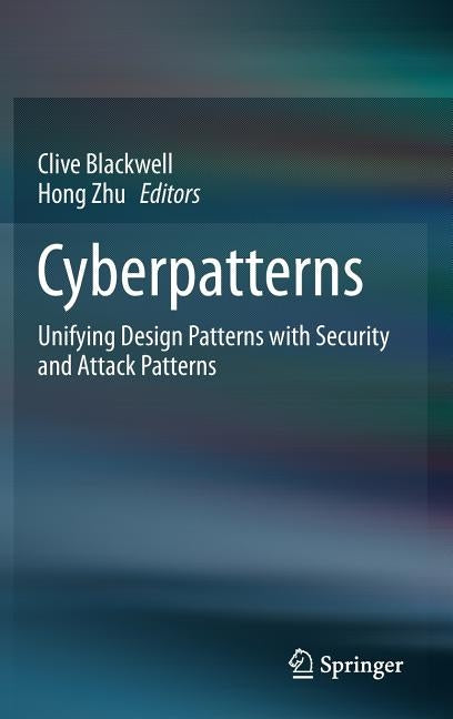 Cyberpatterns: Unifying Design Patterns with Security and Attack Patterns by Blackwell, Clive