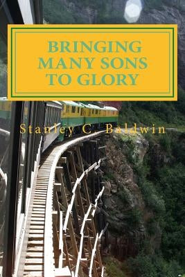 Bringing Many Sons to Glory: How Your Journey Will End by Baldwin, Stanley C.