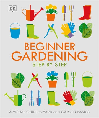 Beginner Gardening Step by Step: A Visual Guide to Yard and Garden Basics by DK