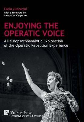 Enjoying the Operatic Voice: A Neuropsychoanalytic Exploration of the Operatic Reception Experience by Zuccarini, Carlo