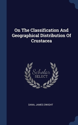 On The Classification And Geographical Distribution Of Crustacea by Dwight, Dana James