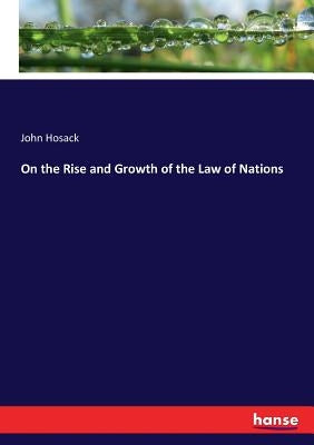 On the Rise and Growth of the Law of Nations by Hosack, John