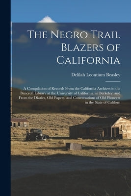 The Negro Trail Blazers of California: A Compilation of Records From the California Archives in the Bancroft Library at the University of California, by Beasley, Delilah Leontium
