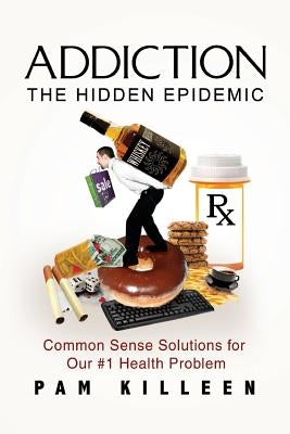 Addiction: The Hidden Epidemic: Common Sense Solutions for Our #1 Health Problem by Killeen, Pam