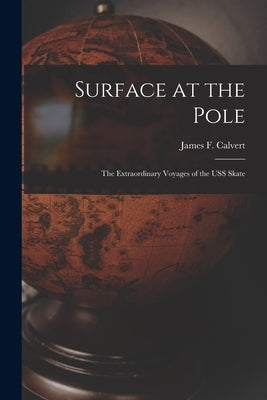Surface at the Pole; the Extraordinary Voyages of the USS Skate by Calvert, James F. 1920-2009