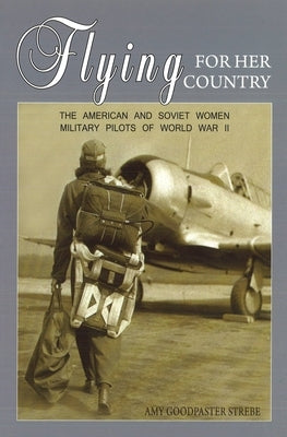 Flying for Her Country: The American and Soviet Women Military Pilots of World War II by Strebe, Amy Goodpaster