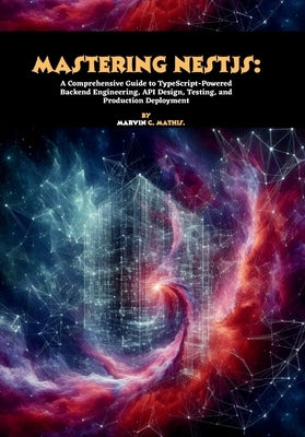 Mastering NestJS: A Comprehensive Guide to TypeScript-Powered Backend Engineering, API Design, Testing, and Production Deployment by C. Mathis, Marvin