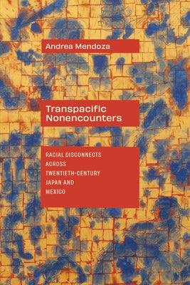 Transpacific Nonencounters: Racial Disconnects Across Twentieth-Century Japan and Mexico by Mendoza, Andrea