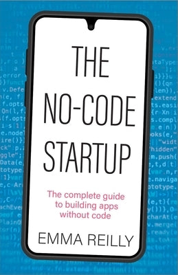 The No-Code Startup: The Complete Guide to Building Apps Without Code by Reilly, Emma