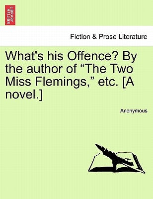 What's His Offence? by the Author of "The Two Miss Flemings," Etc. [A Novel.] by Anonymous