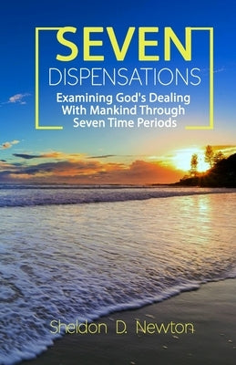 Seven Dispensations: Examining God's Dealings With Mankind Through Seven Time Periods by Newton, Sheldon D.