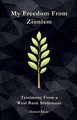 My Freedom From Zionism: Testimony From a West Bank Settlement by Klein, Daniel