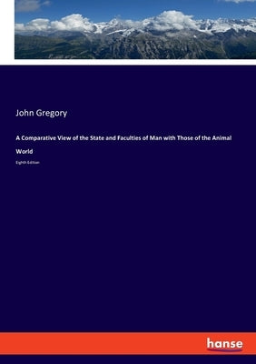 A Comparative View of the State and Faculties of Man with Those of the Animal World: Eighth Edition by Gregory, John