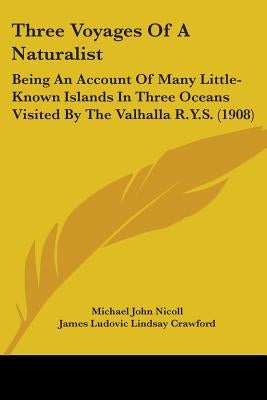 Three Voyages Of A Naturalist: Being An Account Of Many Little-Known Islands In Three Oceans Visited By The Valhalla R.Y.S. (1908) by Nicoll, Michael John